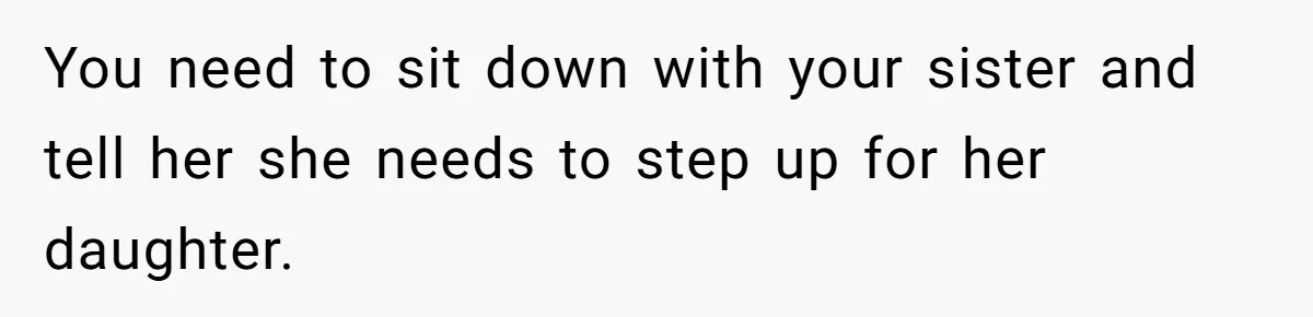 You need to sit down with your sister and tell her she needs to step up for her daughter.