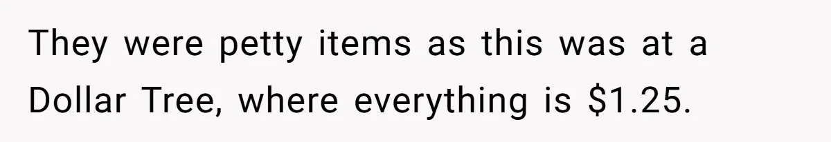 They were petty items as this was at a Dollar Tree, where everything is $1.25.