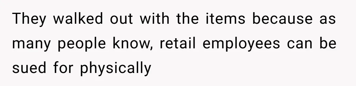 They walked out with the items because as many people know, retail employees can be sued for physically