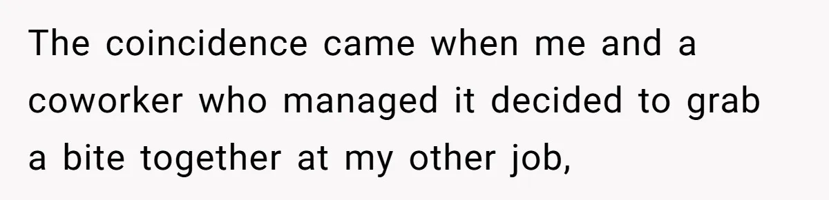 The coincidence came when me and a coworker who managed it decided to grab a bite together at my other job,