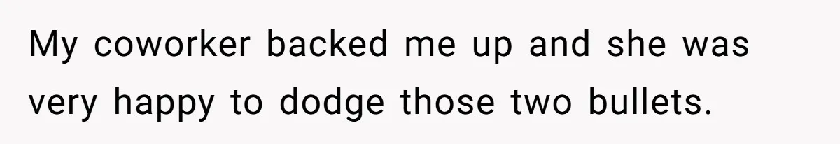 My coworker backed me up and she was very happy to dodge those two bullets.