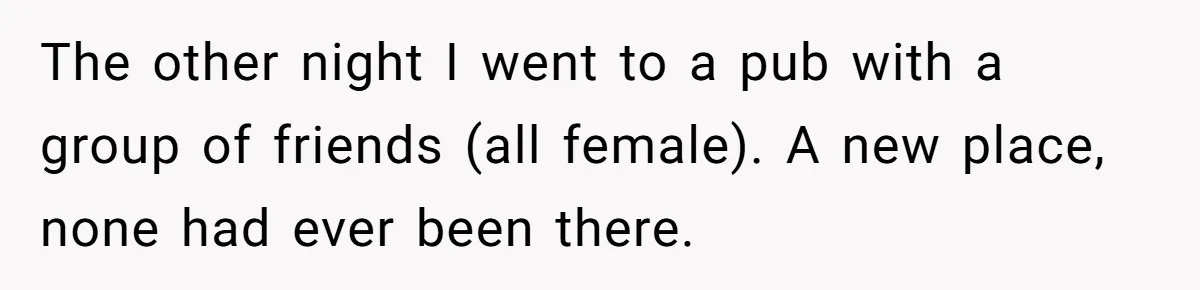 The other night I went to a pub with a group of friends (all female). A new place, none had ever been there.