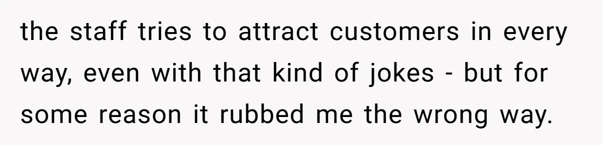 the staff tries to attract customers in every way, even with that kind of jokes - but for some reason it rubbed me the wrong way.