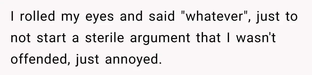 I rolled my eyes and said "whatever", just to not start a sterile argument that I wasn't offended, just annoyed.