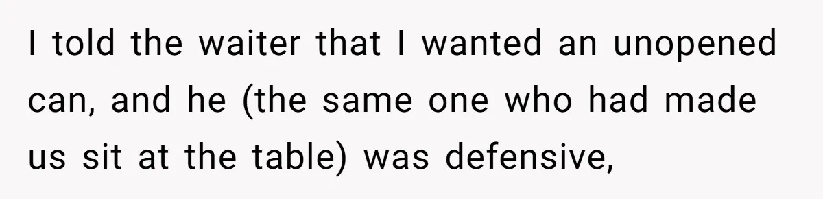 I told the waiter that I wanted an unopened can, and he (the same one who had made us sit at the table) was defensive,