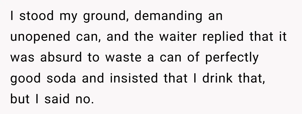 I stood my ground, demanding an unopened can, and the waiter replied that it was absurd to waste a can of perfectly good soda and insisted that I drink that,...