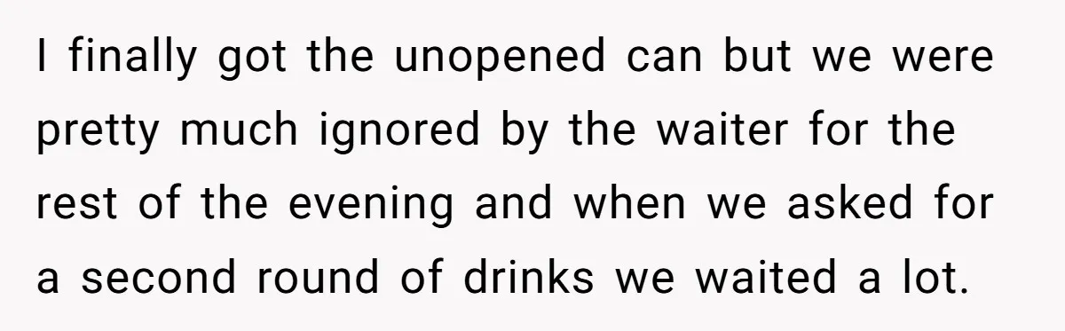 I finally got the unopened can but we were pretty much ignored by the waiter for the rest of the evening and when we asked for a second round of...