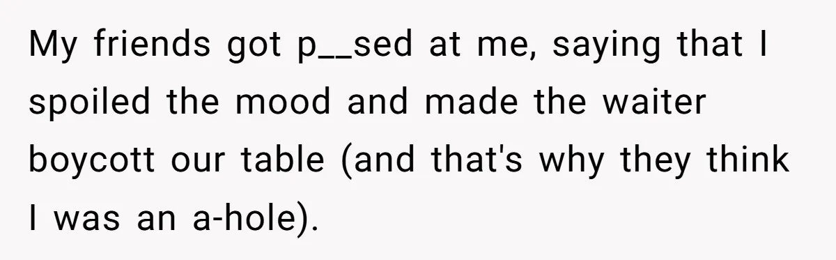 My friends got p__sed at me, saying that I spoiled the mood and made the waiter boycott our table (and that's why they think I was an a-hole).