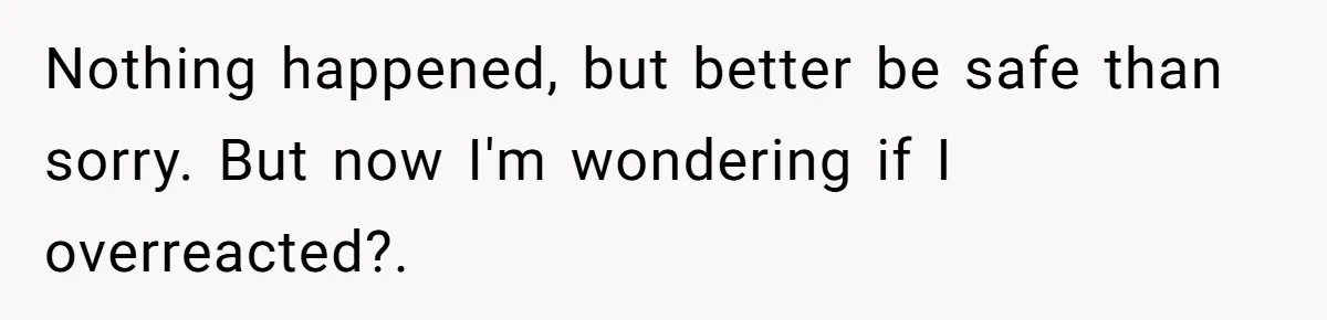 Nothing happened, but better be safe than sorry. But now I'm wondering if I overreacted?.