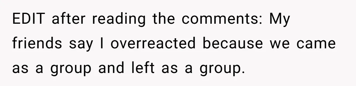 EDIT after reading the comments: My friends say I overreacted because we came as a group and left as a group.