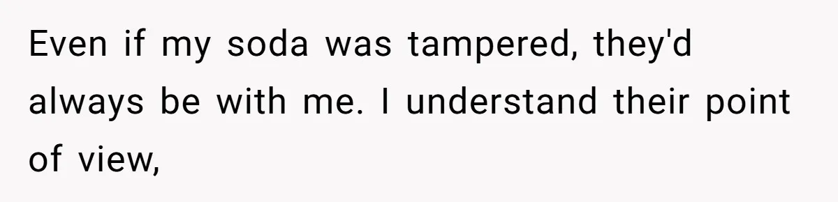 Even if my soda was tampered, they'd always be with me. I understand their point of view,