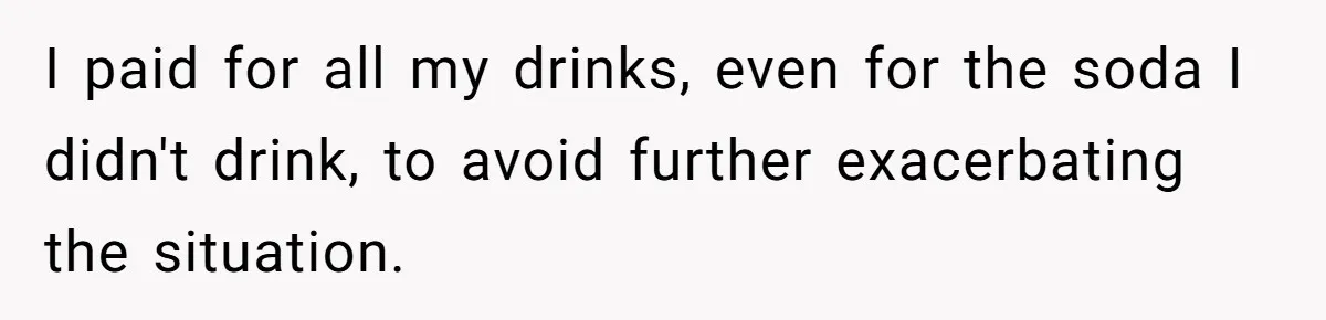 I paid for all my drinks, even for the soda I didn't drink, to avoid further exacerbating the situation.