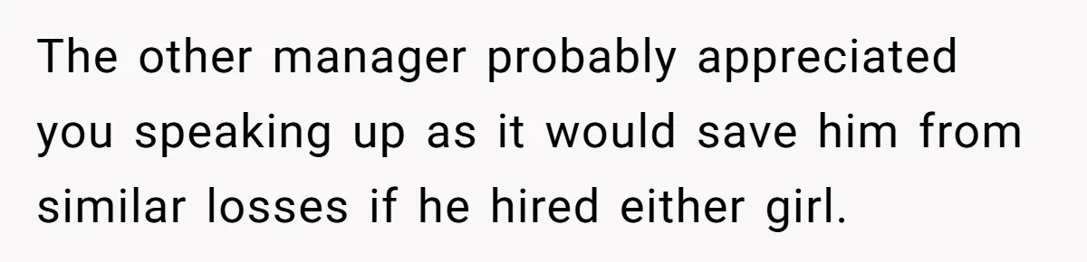 The other manager probably appreciated you speaking up as it would save him from similar losses if he hired either girl.