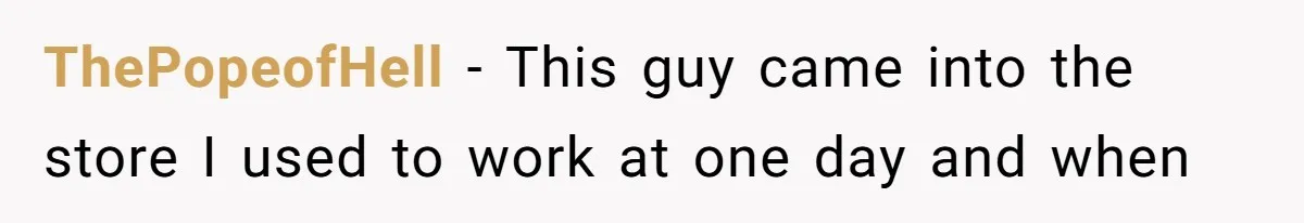 ThePopeofHell − This guy came into the store I used to work at one day and when