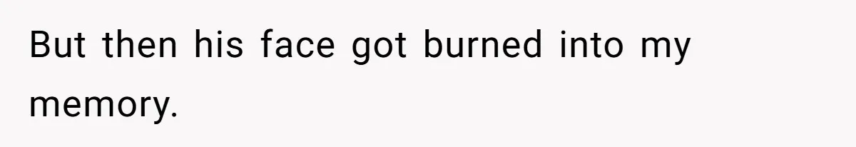 But then his face got burned into my memory.
