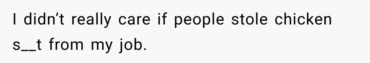 I didn’t really care if people stole chicken s__t from my job.