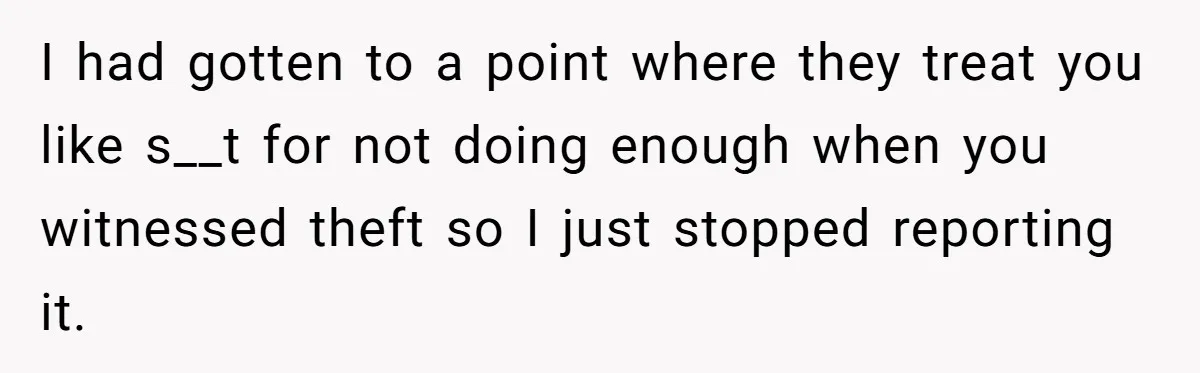 I had gotten to a point where they treat you like s__t for not doing enough when you witnessed theft so I just stopped reporting it.