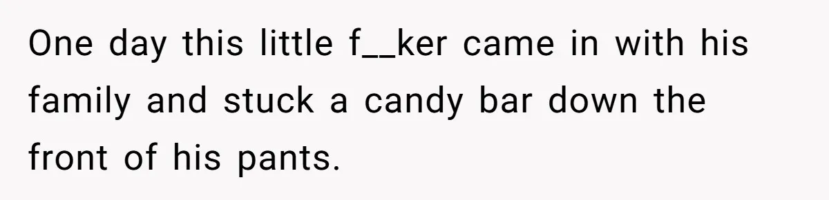 One day this little f__ker came in with his family and stuck a candy bar down the front of his pants.