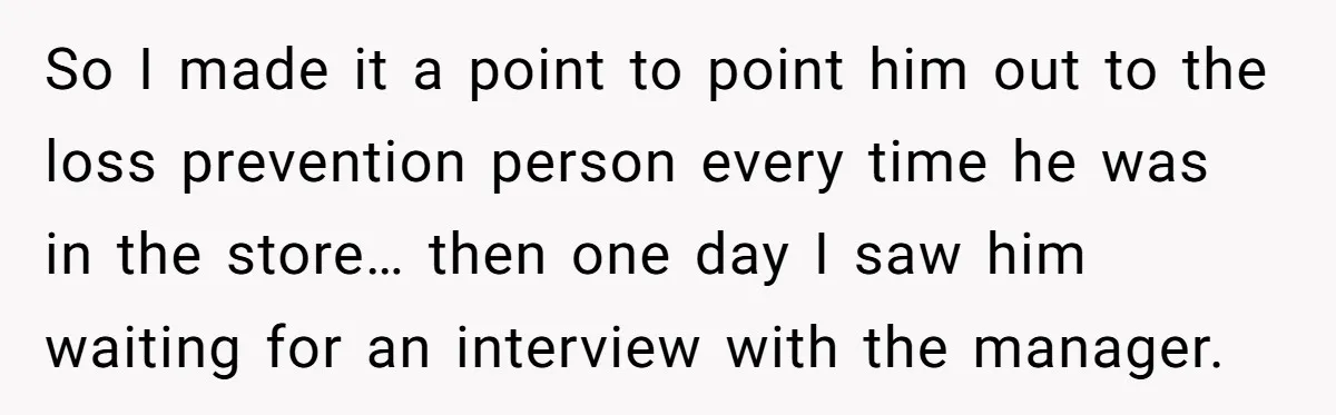 So I made it a point to point him out to the loss prevention person every time he was in the store… then one day I saw him waiting for...
