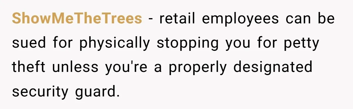 ShowMeTheTrees − retail employees can be sued for physically stopping you for petty theft unless you're a properly designated security guard.