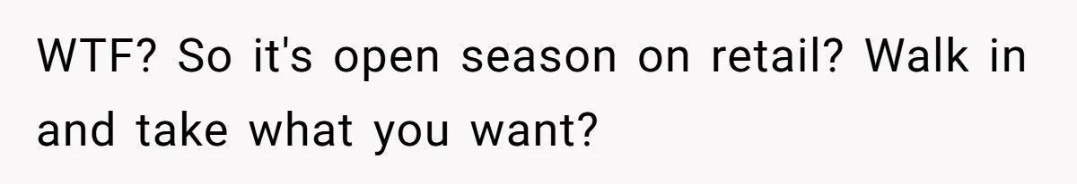 WTF? So it's open season on retail? Walk in and take what you want?