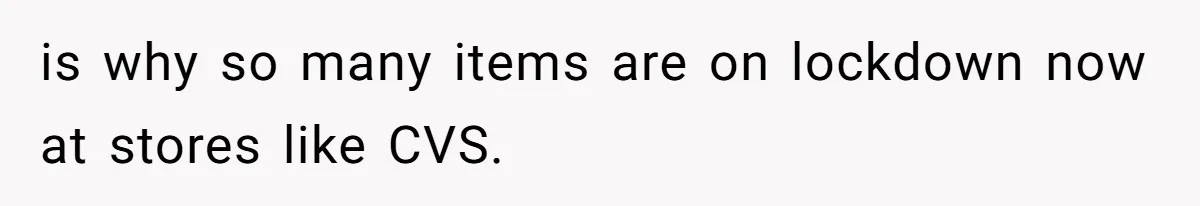 is why so many items are on lockdown now at stores like CVS.