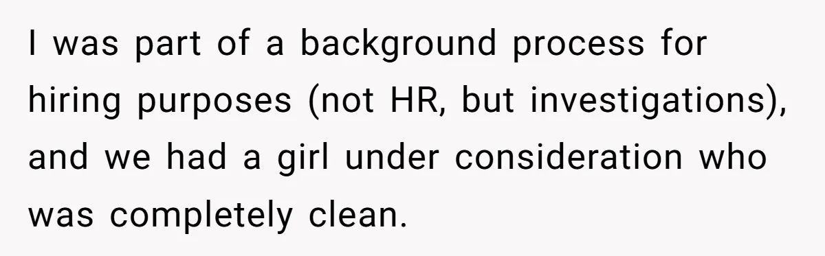 I was part of a background process for hiring purposes (not HR, but investigations), and we had a girl under consideration who was completely clean.