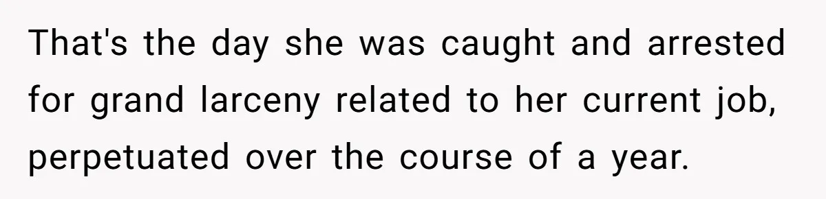 That's the day she was caught and arrested for grand larceny related to her current job, perpetuated over the course of a year.