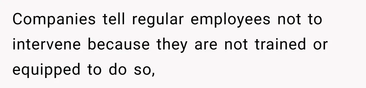 Companies tell regular employees not to intervene because they are not trained or equipped to do so,