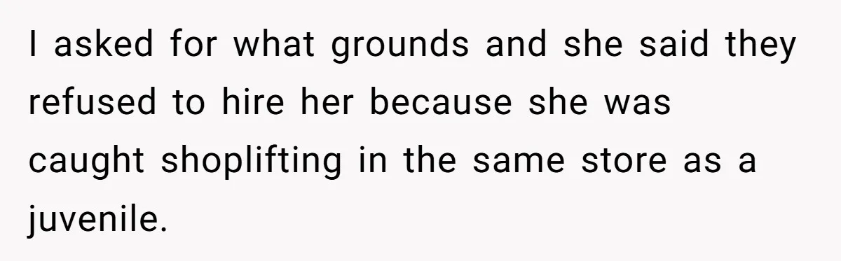 I asked for what grounds and she said they refused to hire her because she was caught shoplifting in the same store as a juvenile.