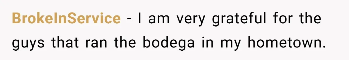 BrokeInService − I am very grateful for the guys that ran the bodega in my hometown.