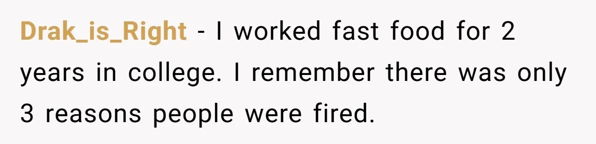 Drak_is_Right − I worked fast food for 2 years in college. I remember there was only 3 reasons people were fired.