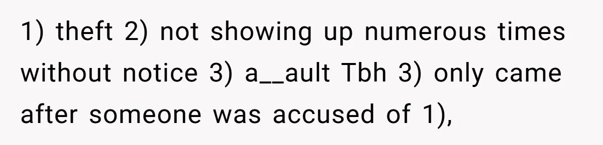 1) theft 2) not showing up numerous times without notice 3) a__ault Tbh 3) only came after someone was accused of 1),