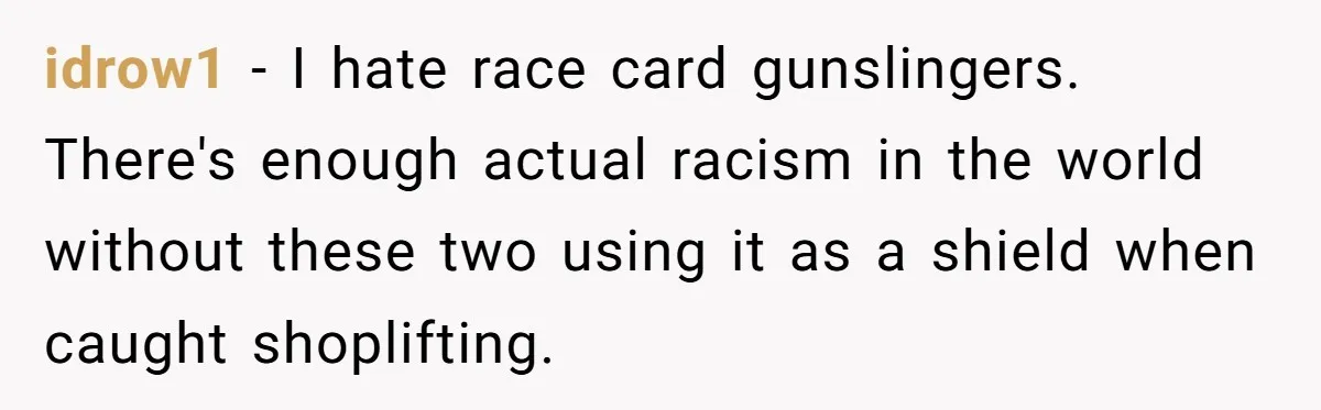 idrow1 − I hate race card gunslingers. There's enough actual racism in the world without these two using it as a shield when caught shoplifting.