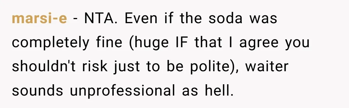 marsi-e − NTA. Even if the soda was completely fine (huge IF that I agree you shouldn't risk just to be polite), waiter sounds unprofessional as hell.