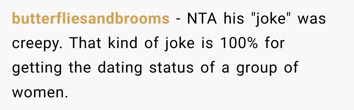 butterfliesandbrooms − NTA his "joke" was creepy. That kind of joke is 100% for getting the dating status of a group of women.