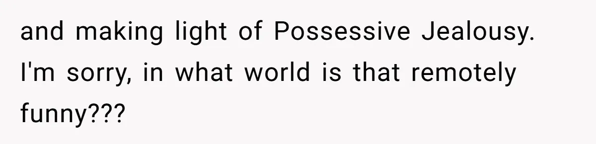 and making light of Possessive Jealousy. I'm sorry, in what world is that remotely funny???
