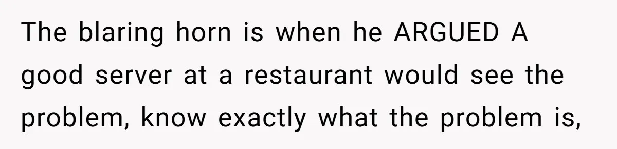 The blaring horn is when he ARGUED A good server at a restaurant would see the problem, know exactly what the problem is,