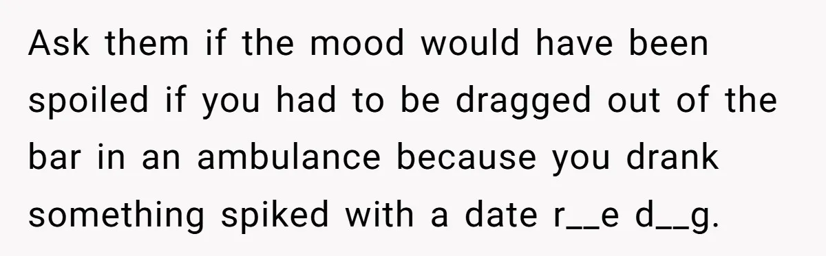 Ask them if the mood would have been spoiled if you had to be dragged out of the bar in an ambulance because you drank something spiked with a date...