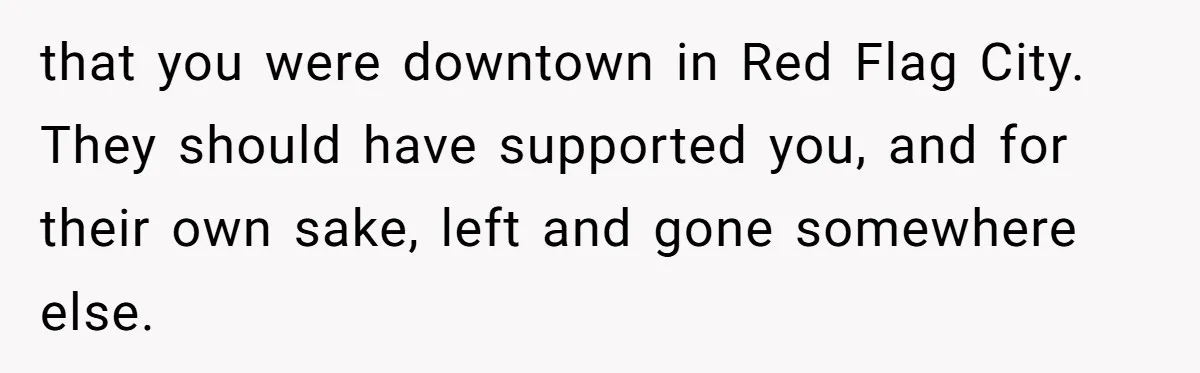 that you were downtown in Red Flag City. They should have supported you, and for their own sake, left and gone somewhere else.
