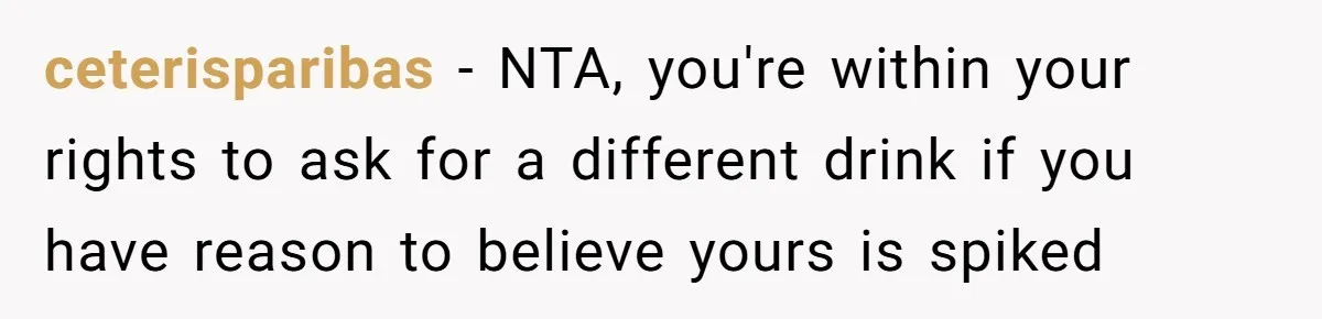 ceterisparibas − NTA, you're within your rights to ask for a different drink if you have reason to believe yours is spiked