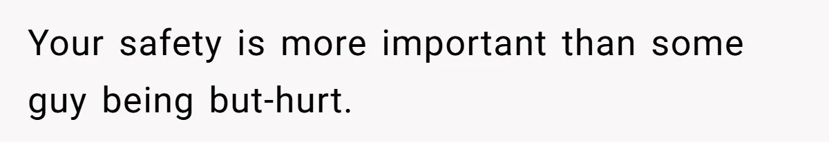 Your safety is more important than some guy being but-hurt.