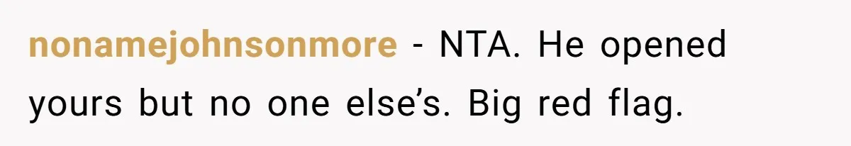 nonamejohnsonmore − NTA. He opened yours but no one else’s. Big red flag.