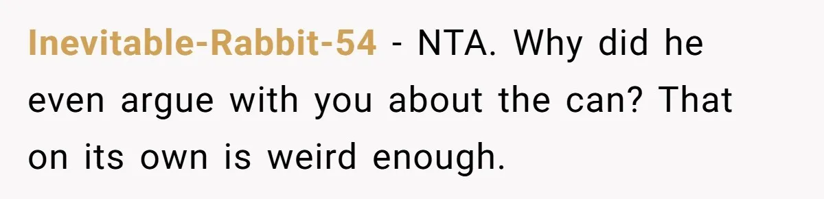 Inevitable-Rabbit-54 − NTA. Why did he even argue with you about the can? That on its own is weird enough.