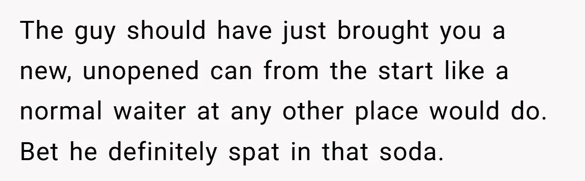 The guy should have just brought you a new, unopened can from the start like a normal waiter at any other place would do. Bet he definitely spat in that...
