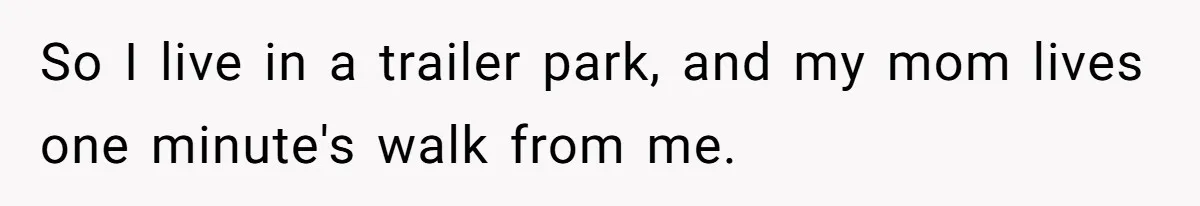 So I live in a trailer park, and my mom lives one minute's walk from me.