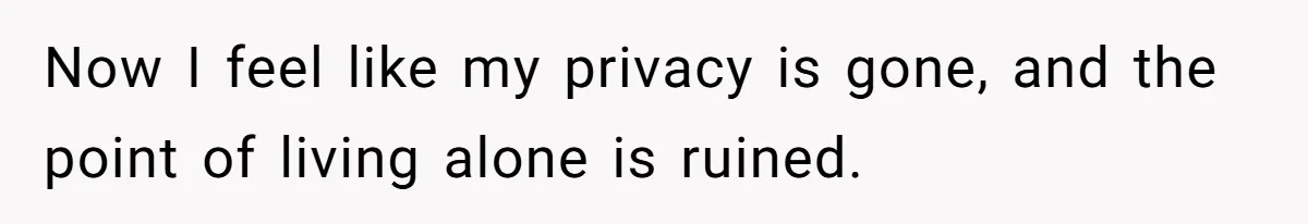 Now I feel like my privacy is gone, and the point of living alone is ruined.