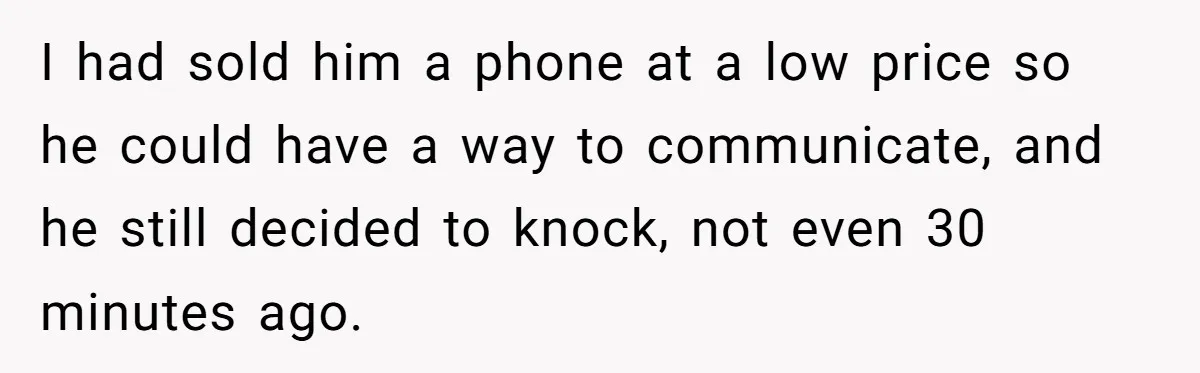 I had sold him a phone at a low price so he could have a way to communicate, and he still decided to knock, not even 30 minutes ago.