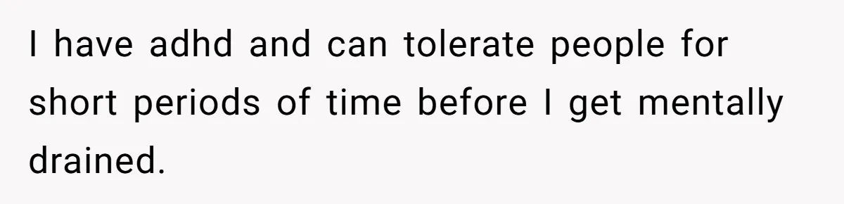 I have adhd and can tolerate people for short periods of time before I get mentally drained.