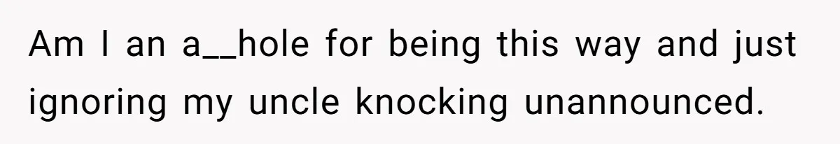 Am I an a__hole for being this way and just ignoring my uncle knocking unannounced.